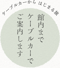 館内までケーブルカーでご案内します