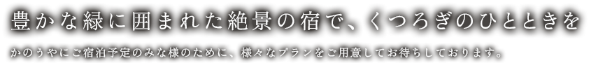 豊かな緑に囲まれた絶景の宿で、くつろぎのひとときを かのうやにご宿泊予定のみな様のために、様々なプランをご用意してお待ちしております。